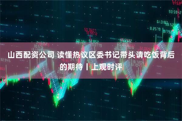 山西配资公司 读懂热议区委书记带头请吃饭背后的期待丨上观时评