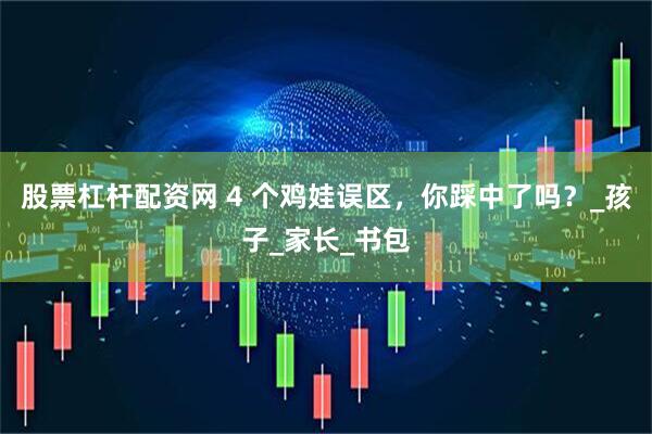 股票杠杆配资网 4 个鸡娃误区，你踩中了吗？_孩子_家长_书包