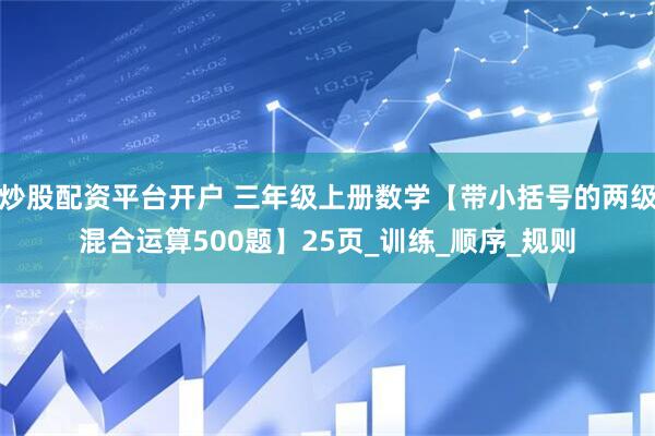 炒股配资平台开户 三年级上册数学【带小括号的两级混合运算500题】25页_训练_顺序_规则