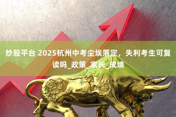 炒股平台 2025杭州中考尘埃落定，失利考生可复读吗_政策_家长_成绩