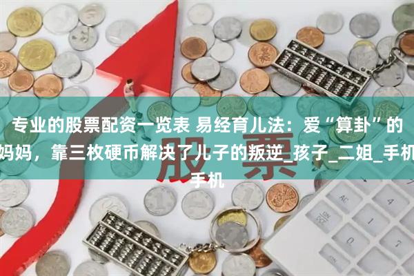专业的股票配资一览表 易经育儿法：爱“算卦”的妈妈，靠三枚硬币解决了儿子的叛逆_孩子_二姐_手机