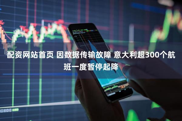 配资网站首页 因数据传输故障 意大利超300个航班一度暂停起降