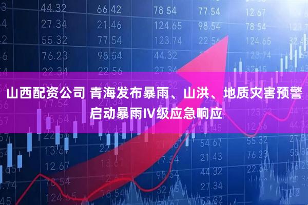 山西配资公司 青海发布暴雨、山洪、地质灾害预警 启动暴雨Ⅳ级应急响应
