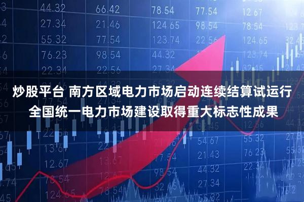 炒股平台 南方区域电力市场启动连续结算试运行 全国统一电力市场建设取得重大标志性成果