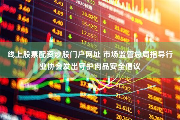 线上股票配资炒股门户网址 市场监管总局指导行业协会发出守护肉品安全倡议