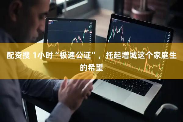 配资搜 1小时“极速公证”，托起增城这个家庭生的希望