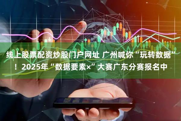 线上股票配资炒股门户网址 广州喊你“玩转数据”！2025年“数据要素×”大赛广东分赛报名中