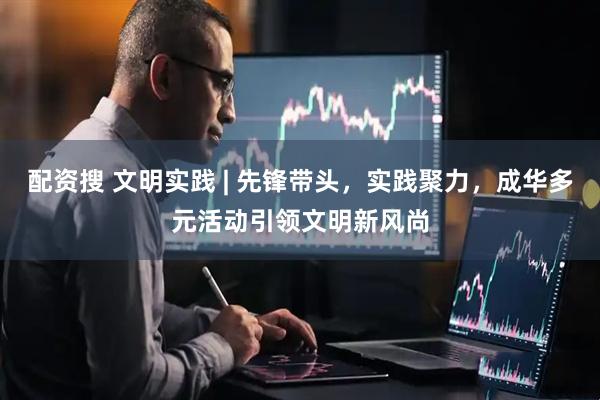 配资搜 文明实践 | 先锋带头，实践聚力，成华多元活动引领文明新风尚