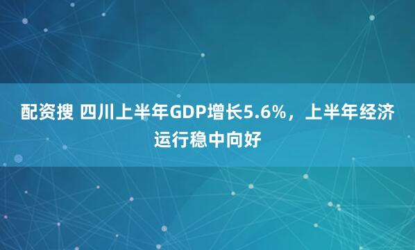 配资搜 四川上半年GDP增长5.6%，上半年经济运行稳中向好