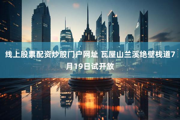 线上股票配资炒股门户网址 瓦屋山兰溪绝壁栈道7月19日试开放