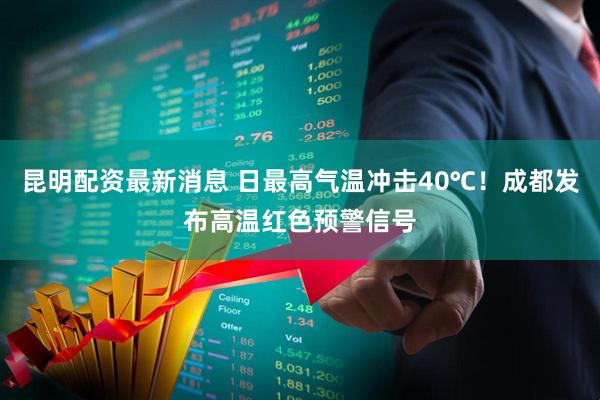 昆明配资最新消息 日最高气温冲击40℃！成都发布高温红色预警信号