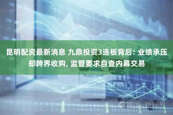昆明配资最新消息 九鼎投资3连板背后: 业绩承压却跨界收购, 监管要求自查内幕交易