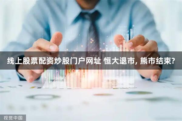 线上股票配资炒股门户网址 恒大退市, 熊市结束?