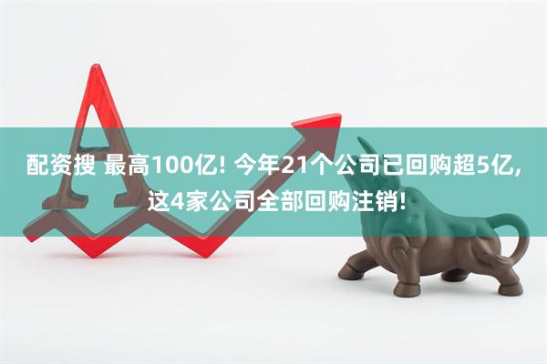配资搜 最高100亿! 今年21个公司已回购超5亿, 这4家公司全部回购注销!