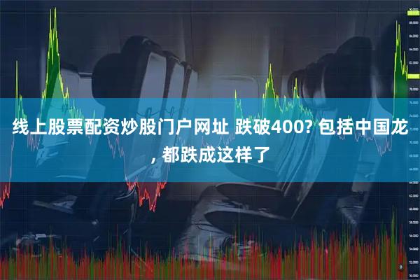 线上股票配资炒股门户网址 跌破400? 包括中国龙, 都跌成这样了