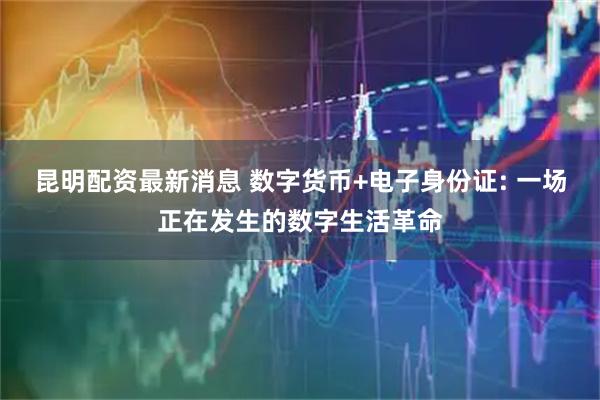 昆明配资最新消息 数字货币+电子身份证: 一场正在发生的数字生活革命