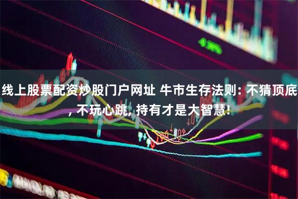 线上股票配资炒股门户网址 牛市生存法则: 不猜顶底, 不玩心跳, 持有才是大智慧!