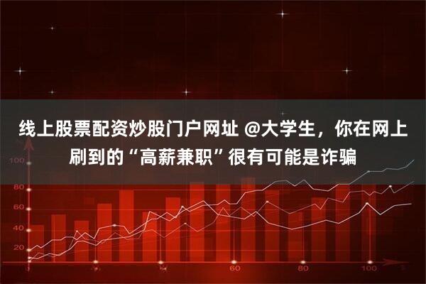 线上股票配资炒股门户网址 @大学生，你在网上刷到的“高薪兼职”很有可能是诈骗