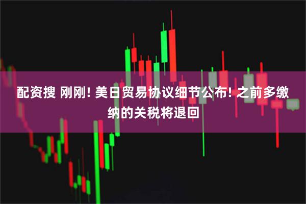 配资搜 刚刚! 美日贸易协议细节公布! 之前多缴纳的关税将退回