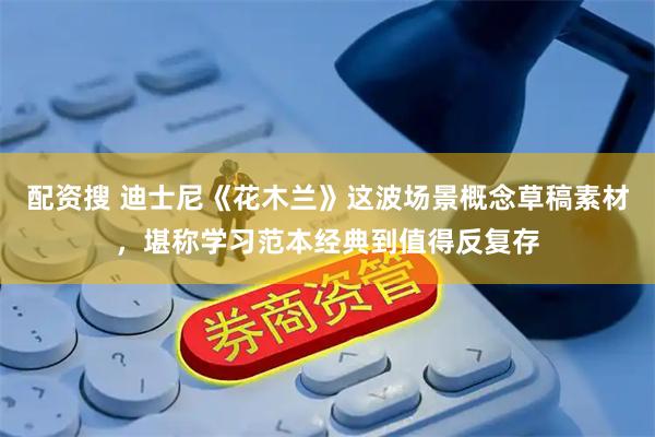 配资搜 迪士尼《花木兰》这波场景概念草稿素材，堪称学习范本经典到值得反复存