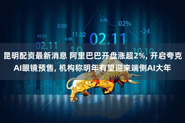 昆明配资最新消息 阿里巴巴开盘涨超2%, 开启夸克AI眼镜预售, 机构称明年有望迎来端侧AI大年