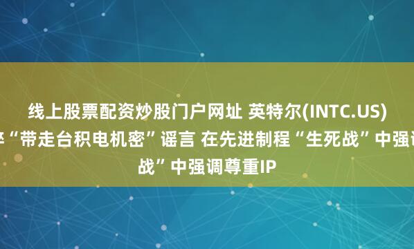 线上股票配资炒股门户网址 英特尔(INTC.US)CEO粉碎“带走台积电机密”谣言 在先进制程“生死战”中强调尊重IP