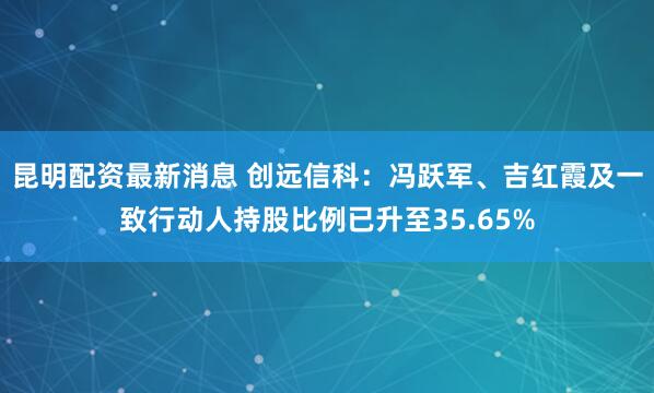 昆明配资最新消息 创远信科：冯跃军、吉红霞及一致行动人持股比例已升至35.65%