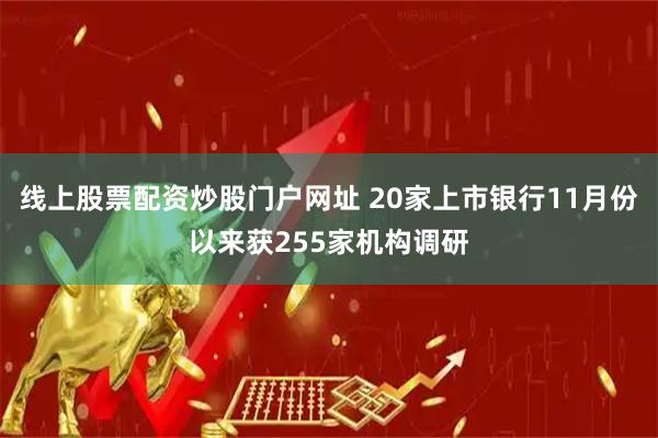 线上股票配资炒股门户网址 20家上市银行11月份以来获255家机构调研