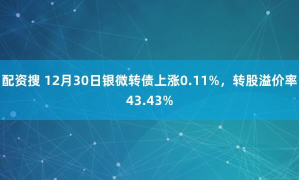 配资搜 12月30日银微转债上涨0.11%,转股溢价率43.43%