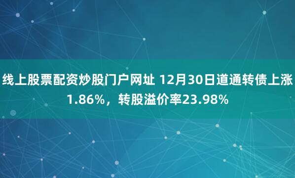 线上股票配资炒股门户网址 12月30日道通转债上涨1.86%，转股溢价率23.98%