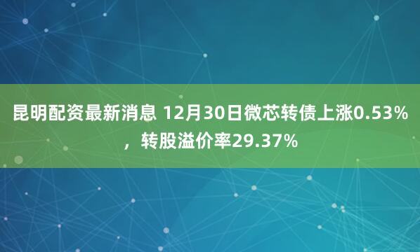 昆明配资最新消息 12月30日微芯转债上涨0.53%，转股溢价率29.37%