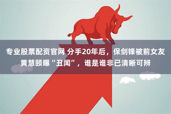 专业股票配资官网 分手20年后，保剑锋被前女友黄慧颐曝“丑闻”，谁是谁非已清晰可辨